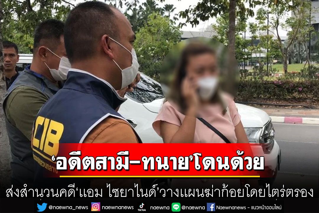 ส่งสำนวนคดี'เเอม ไซยาไนด์' วางเเผนฆ่าก้อยโดยไตร่ตรองเเล้ว 'อดีตสามีตร.-ทนาย'โดนด้วย