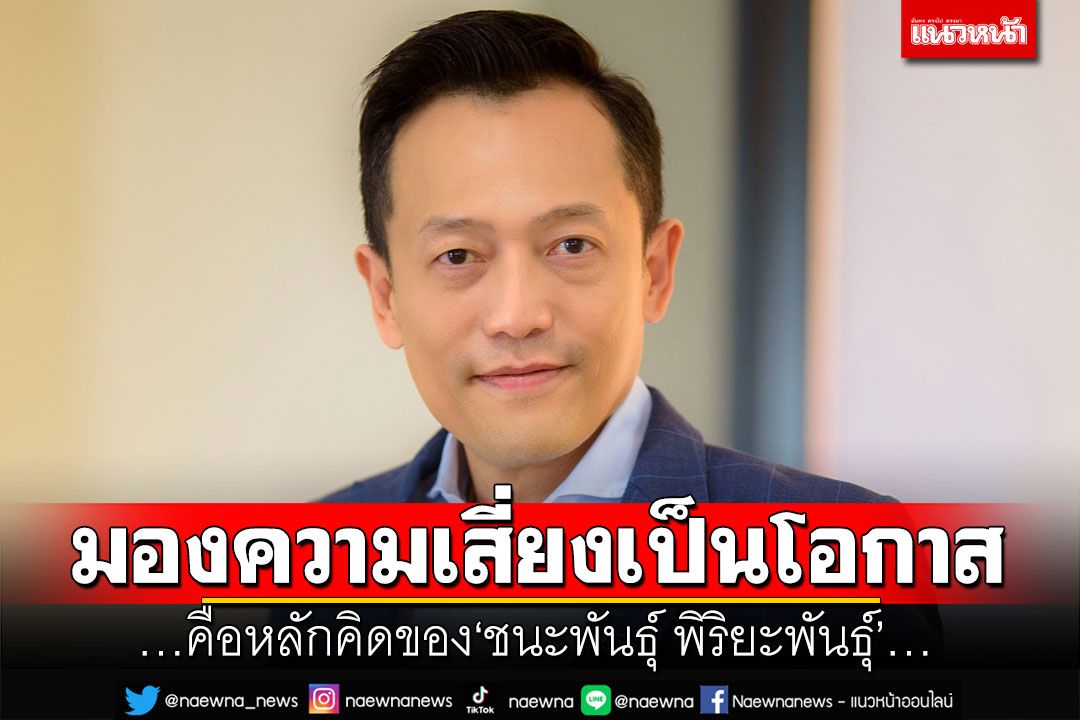 มุมมองนักบริหาร : มองความเสี่ยงเป็นโอกาส…คือหลักคิดของ‘ชนะพันธุ์ พิริยะพันธุ์’…