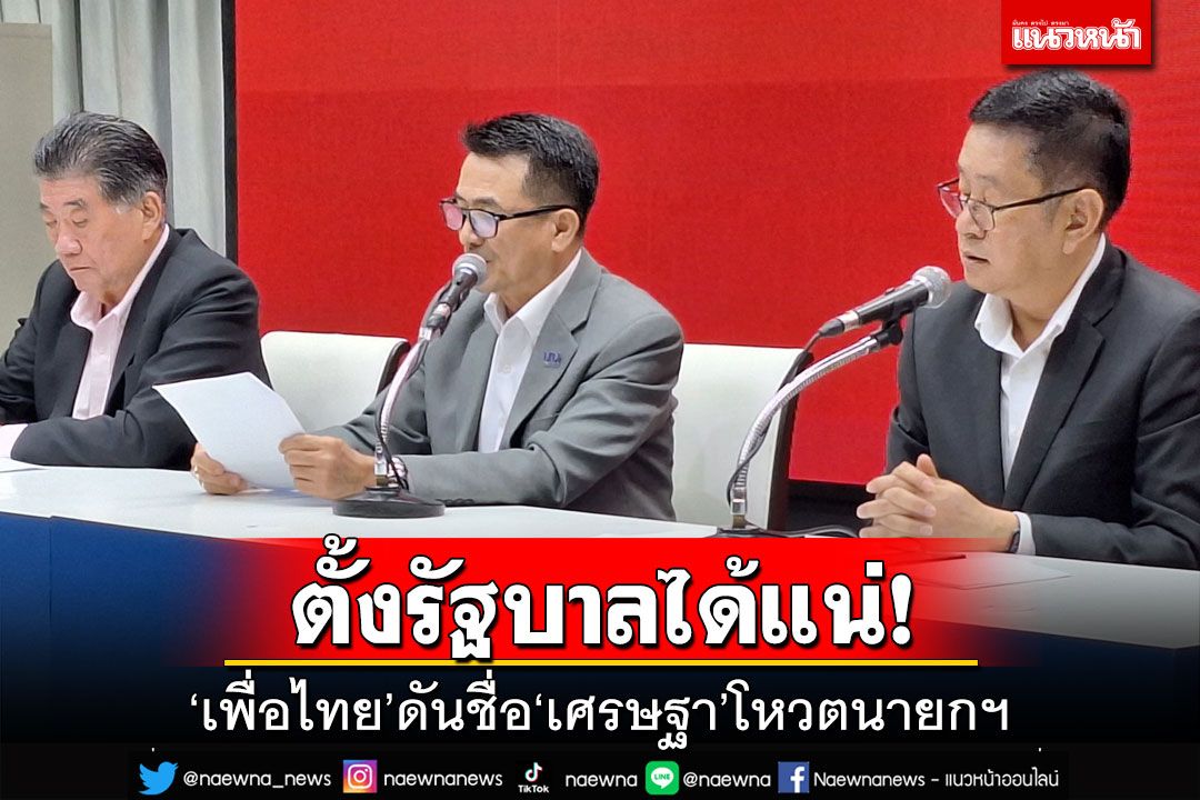 ‘เพื่อไทย’ดันชื่อ‘เศรษฐา’โหวตนายกฯ มั่นใจตั้งรัฐบาลได้แน่ แจงปมเฉดหัวก้าวไกล