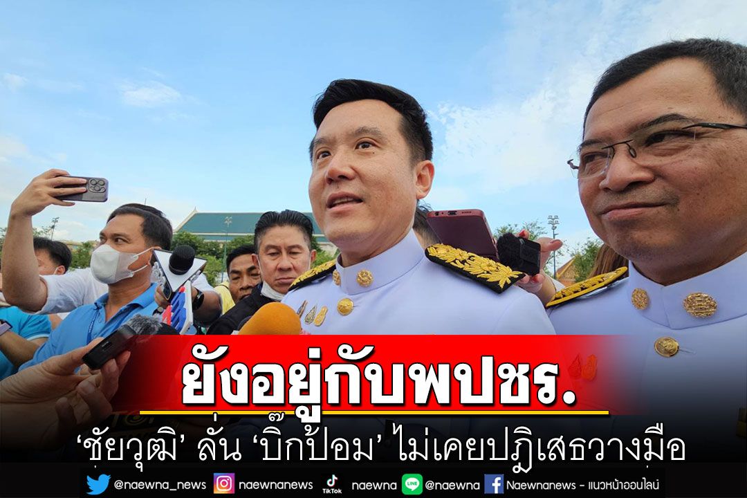 'ชัยวุฒิ' ลั่น 'บิ๊กป้อม' ไม่เคยปฎิเสธวางมือ ย้ำไม่เคยมีใครพูด'ลุงป้อม'ไม่รับตำแหน่งรัฐบาลเพื่อไทย