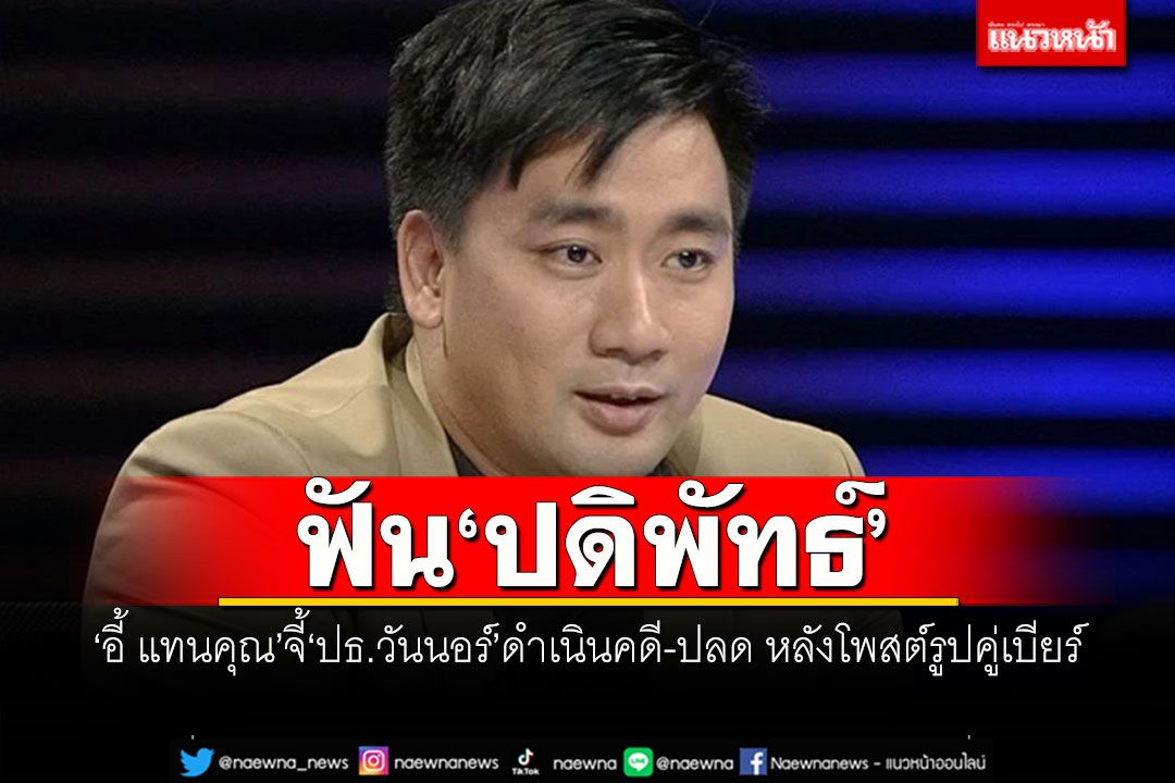 ฟัน'ปดิพัทธ์' 'อี้ แทนคุณ​'จี้'ปธ.วันนอร์'ดำเนินคดี-ปลด หลังโพสต์​รูปคู่เบียร์