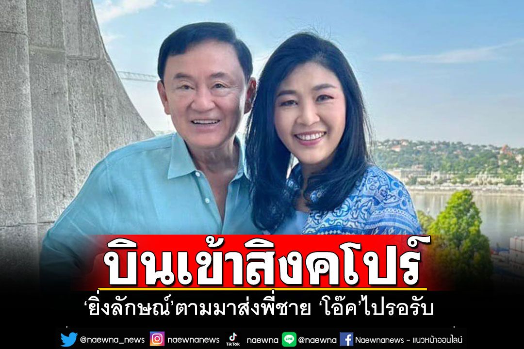 'ทักษิณ'บินเข้าสิงคโปร์แล้ว 'ยิ่งลักษณ์'ตามมาส่งพี่ชาย 'โอ๊ค-บรรณพจน์'ไปรอรับ