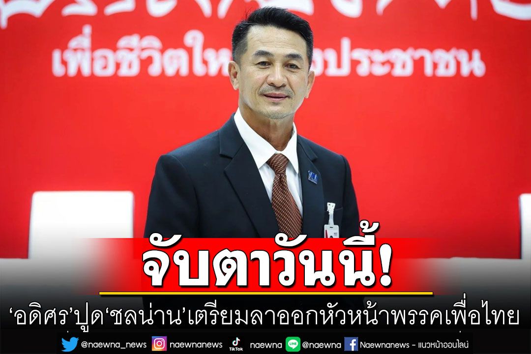 จับตาวันนี้! 'อดิศร'ปูด'ชลน่าน'เตรียมลาออกหัวหน้าพรรคเพื่อไทย ทำตามคำพูด