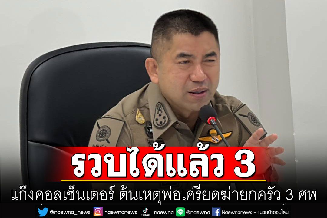 รวบได้แล้ว 3 ราย แก๊งคอลเซ็นเตอร์ ต้นเหตุพ่อเครียดฆ่ายกครัว 3 ศพ