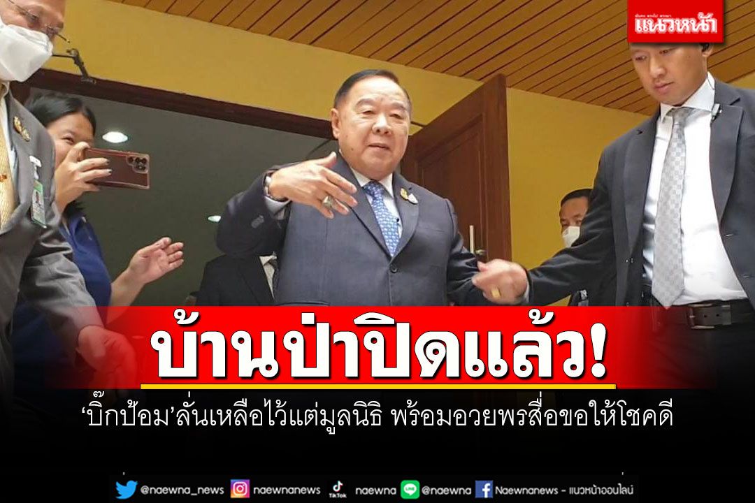 บ้านป่าปิดแล้ว! 'บิ๊กป้อม'ลั่นเหลือไว้แต่มูลนิธิ พร้อมอวยพรสื่อขอให้โชคดี