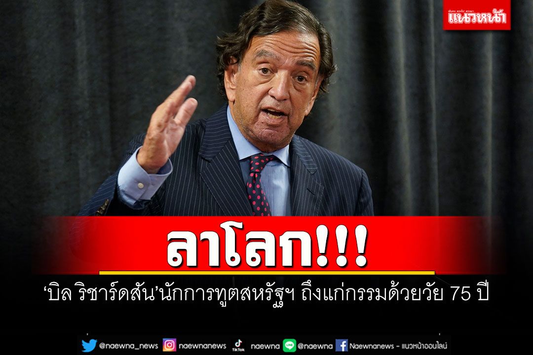 ลาโลก!!! ‘บิล ริชาร์ดสัน’นักการทูตสหรัฐฯ ถึงแก่กรรมด้วยวัย 75 ปี