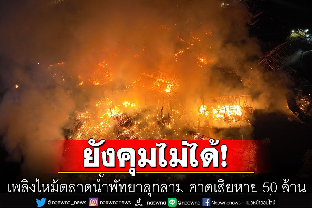 เพลิงไหม้ตลาดน้ำพัทยาลุกลาม ยังคุมไม่ได้ คาดเสียหาย 50 ล้าน