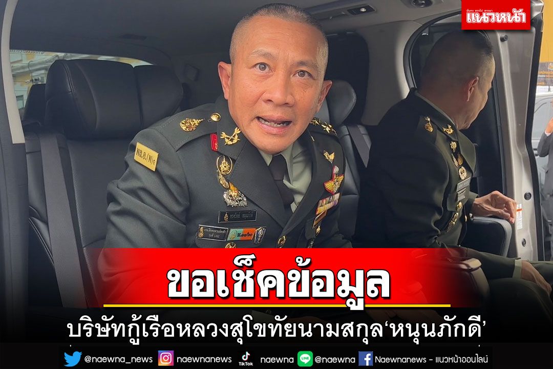 ‘ว่าที่ ผบ.สูงสุด’ขอเช็คข้อมูล บริษัทได้สัมปทานกู้เรือหลวงสุโขทัย นามสกุล‘หนุนภักดี’