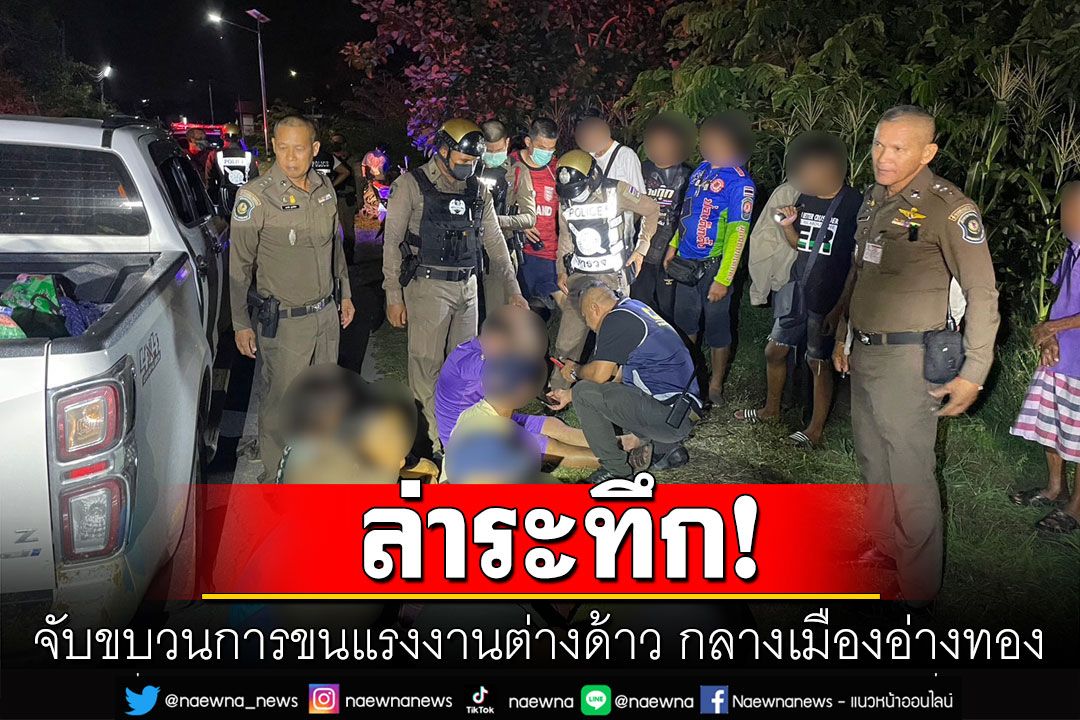 ล่าระทึก! สกัดจับขบวนการขนแรงงานต่างด้าว กลางเมืองอ่างทอง