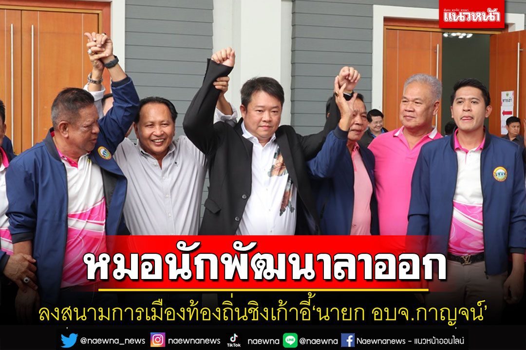 'หมอนักพัฒนา'กาญจน์ยื่นลาออกลงสู่สนามการเมืองท้องถิ่นชิงเก้าอี้นายก อบจ.