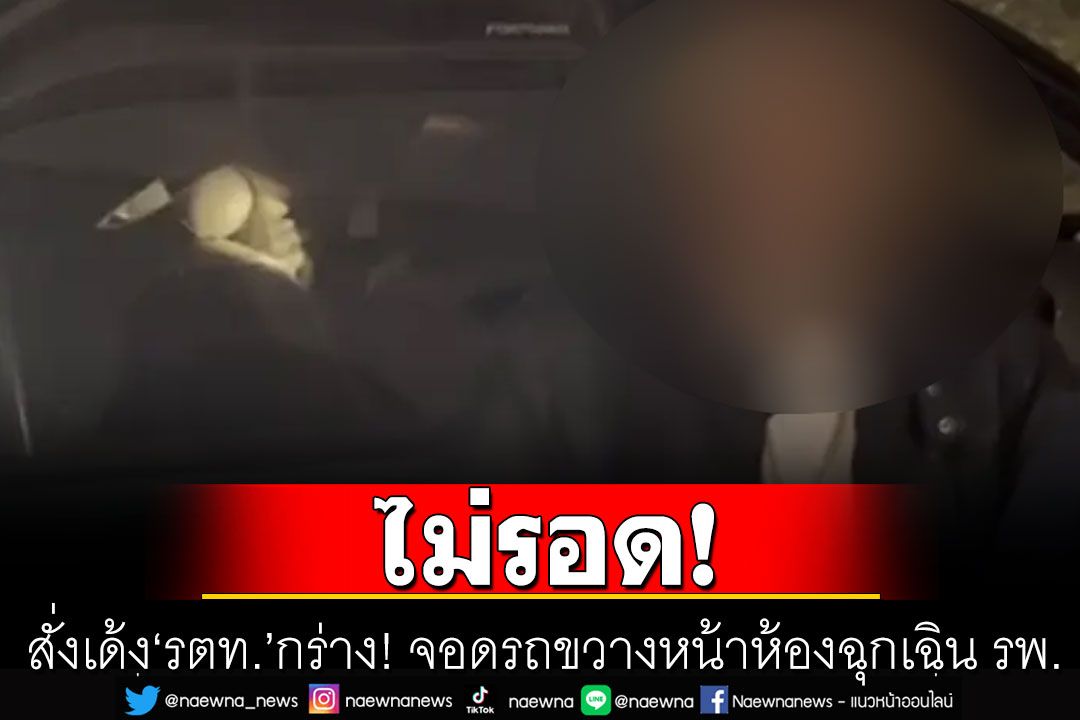 ไม่รอด! สั่งเด้ง'รตท.'กร่าง! จอดรถขวางหน้าห้องฉุกเฉิน รพ. เถียงญาติผู้ป่วย