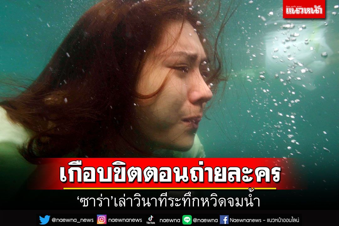 เกือบขิต !! ’ซาร่า-ชัชชญา’ เล่าวินาทีระทึก  หวิดจมน้ำ ขณะถ่ายละคร