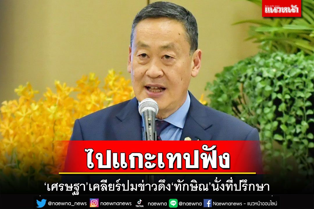 ‘เศรษฐา’เคลียร์ปมข่าวดึง‘ทักษิณ’นั่งที่ปรึกษา ไปแกะเทปฟัง ขออย่าตีความไปไกล