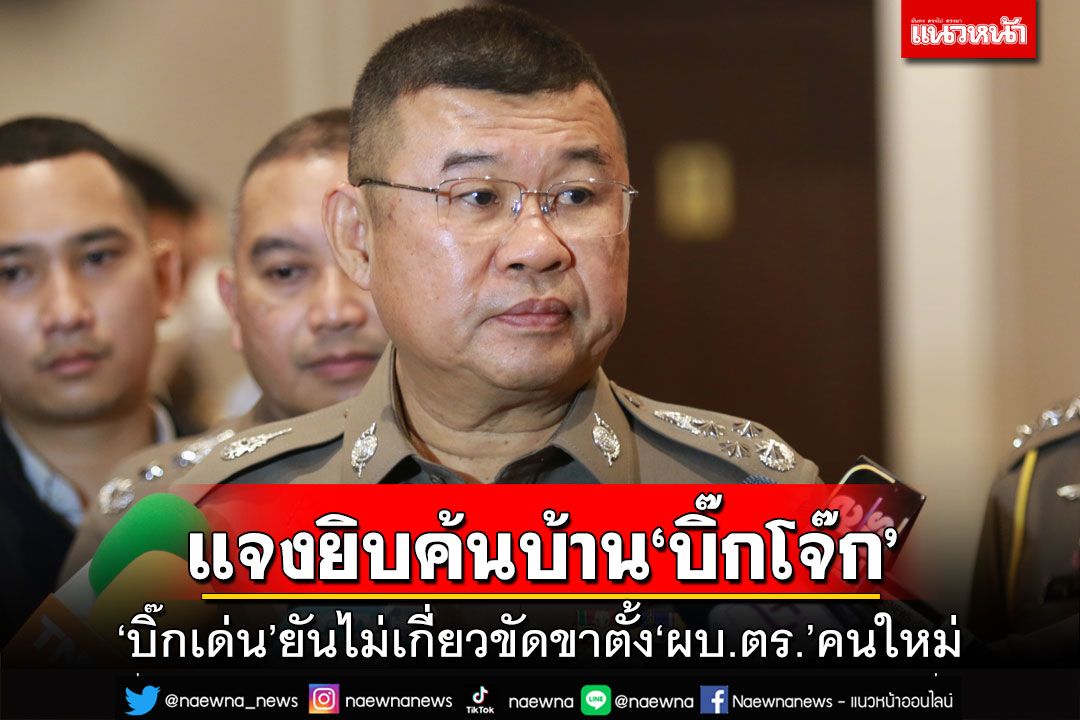 ‘บิ๊กเด่น’แจงยิบค้นบ้าน‘บิ๊กโจ๊ก’ ยันไม่เกี่ยวขัดขาตั้ง‘ผบ.ตร. คนใหม่’
