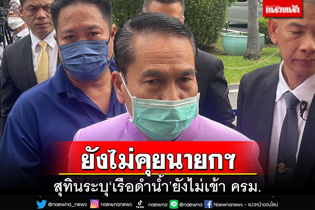 ‘สุทิน’ยัน‘เรือดำน้ำ’ยังไม่เข้า ครม. รอผลสอบ‘น้ำมัน-กระสุน’กองทัพหาย