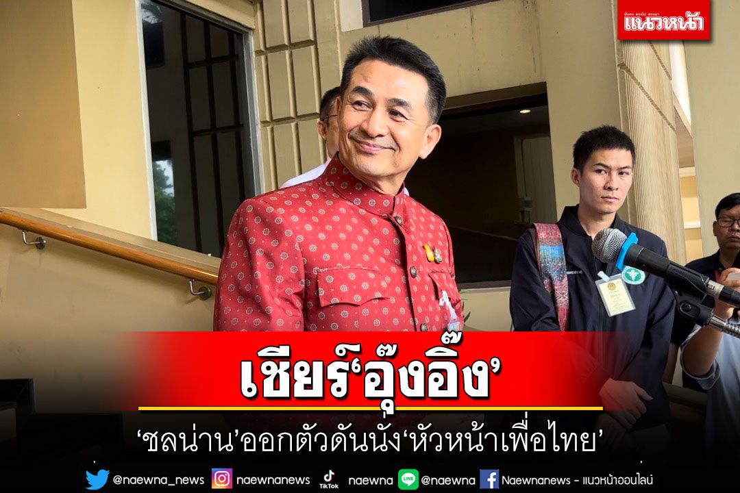เชียร์'อุ๊งอิ๊ง' 'ชลน่าน'ออกตัวดันนั่ง'หัวหน้าพรรคเพื่อไทย'