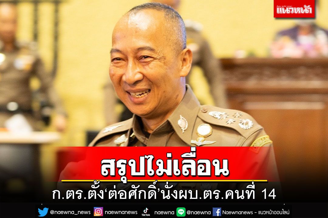 สรุปไม่เลื่อน!ก.ตร.ตั้ง‘พล.ต.อ.ต่อศักดิ์ สุขวิมล’นั่งผบ.ตร.คนที่ 14