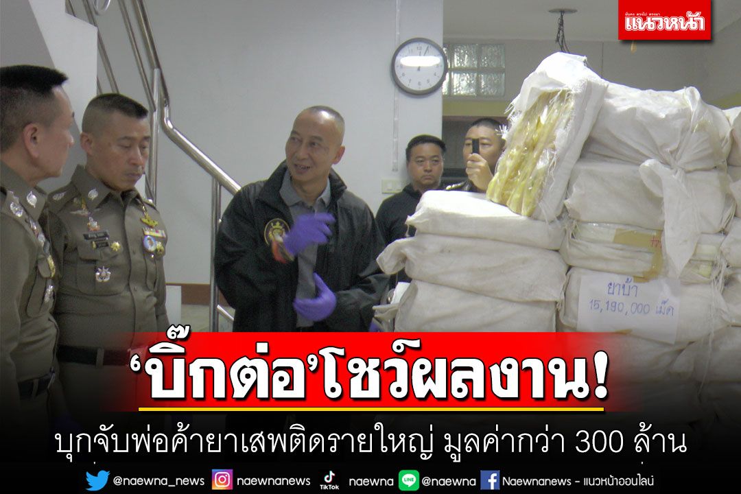 'บิ๊กต่อ'โชว์ผลงาน! บุกจับพ่อค้ายาเสพติดรายใหญ่ มูลค่ากว่า300ล้าน