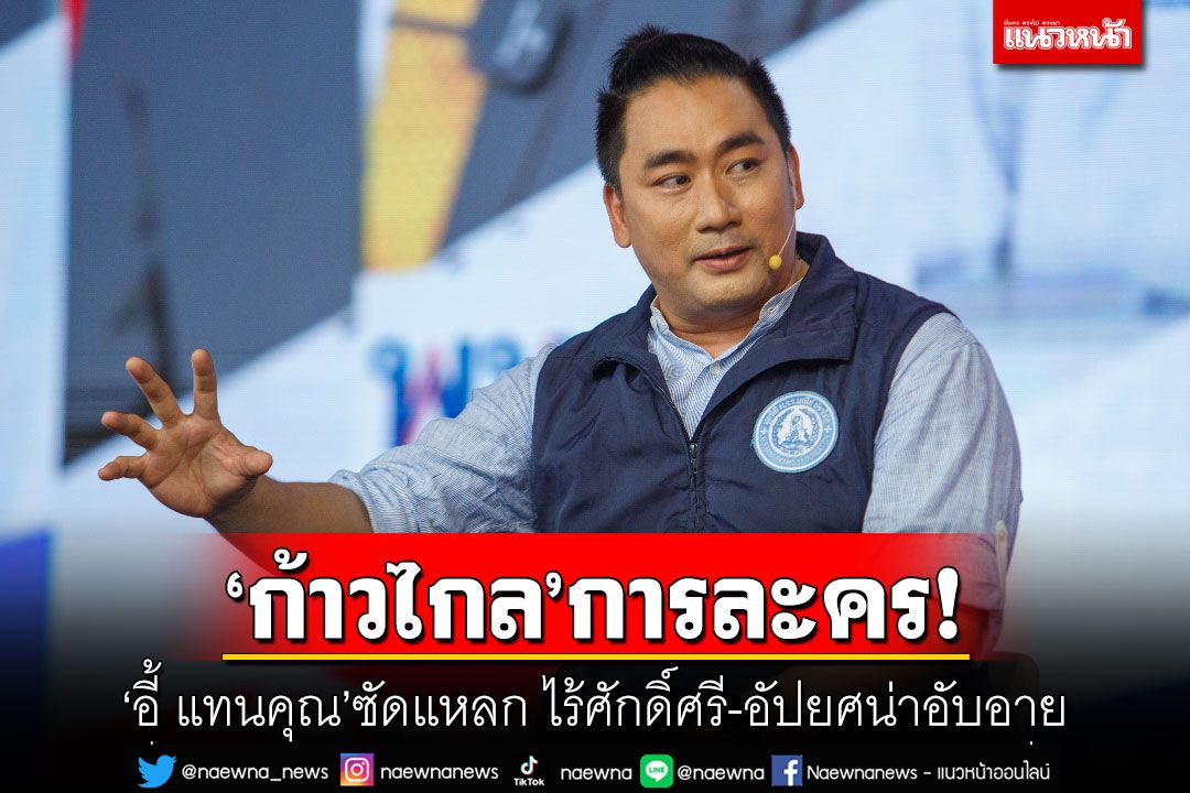 'ก้าวไกล'การละคร! 'อี้​ แทนคุณ'ซัดแหลก ไร้ศักดิ์​ศรี-อัปยศน่าอับอาย