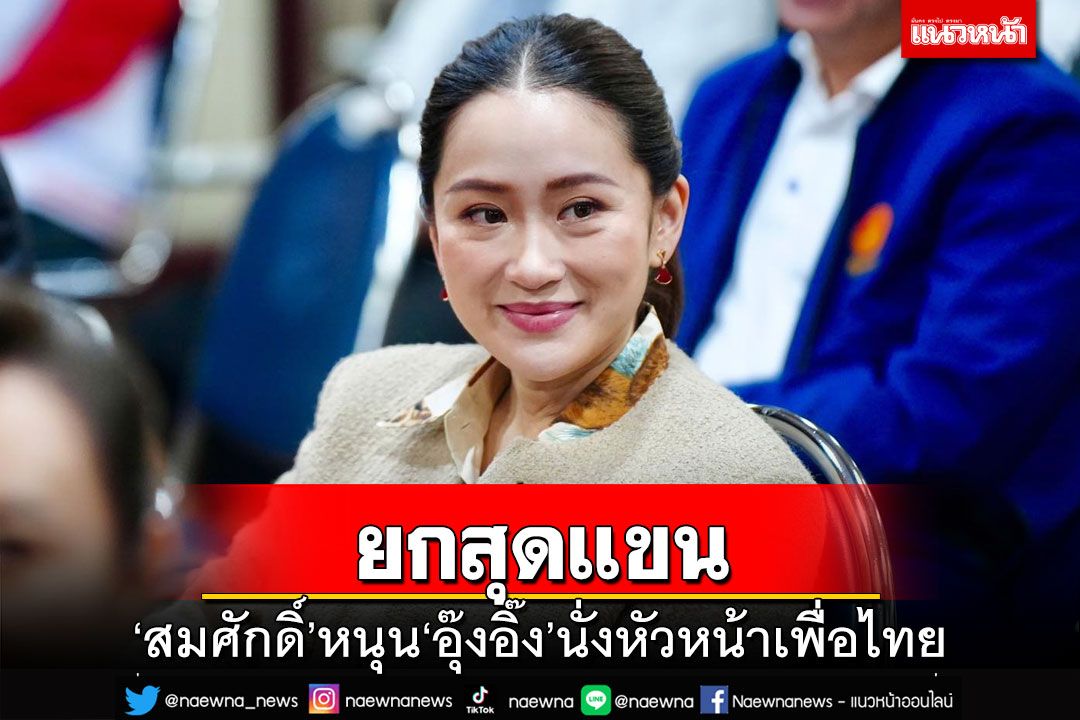 ‘สมศักดิ์’หนุน‘อุ๊งอิ๊ง’นั่งหัวหน้าพรรคเพื่อไทยคนใหม่ สมาชิกมั่นใจทำหน้าที่ได้แน่