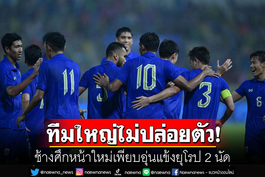 ทีมใหญ่ไม่ปล่อยตัว! ช้างศึกหน้าใหม่เพียบอุ่นแข้งยุโรป 2 นัด