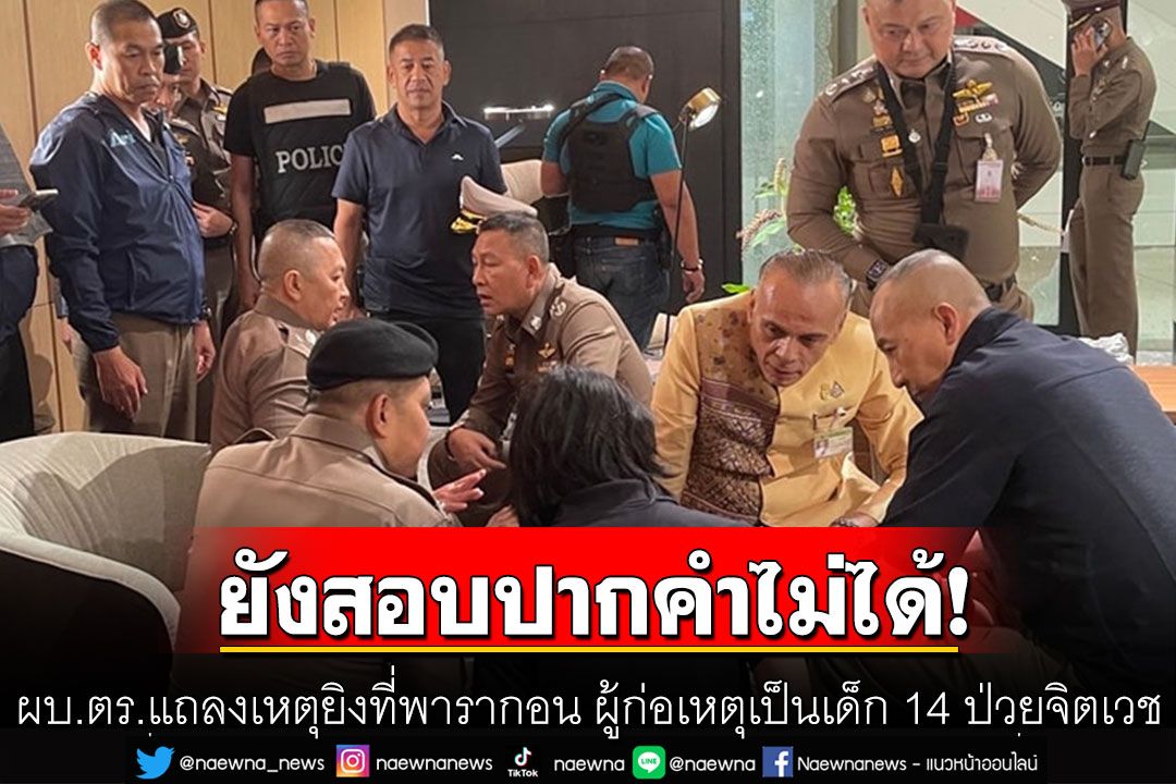 ผบ.ตร. แถลงเหตุยิงที่พารากอน เผยผู้ก่อเหตุเป็นเด็ก 14 ปี ป่วยจิตเวช