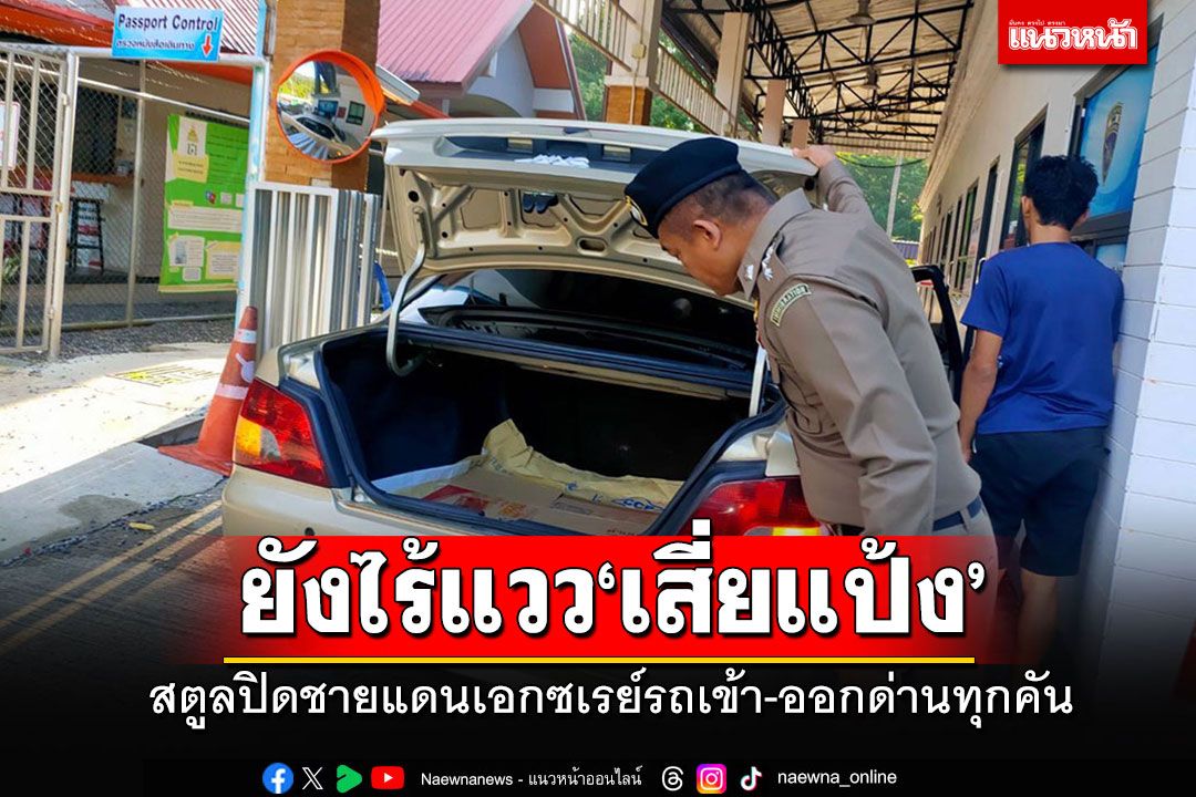 'สตูล'ปิดชายแดนไล่ล่า'เสี่ยแป้ง' เอกซเรย์รถทุกคันเข้า-ออกด่านชายแดน