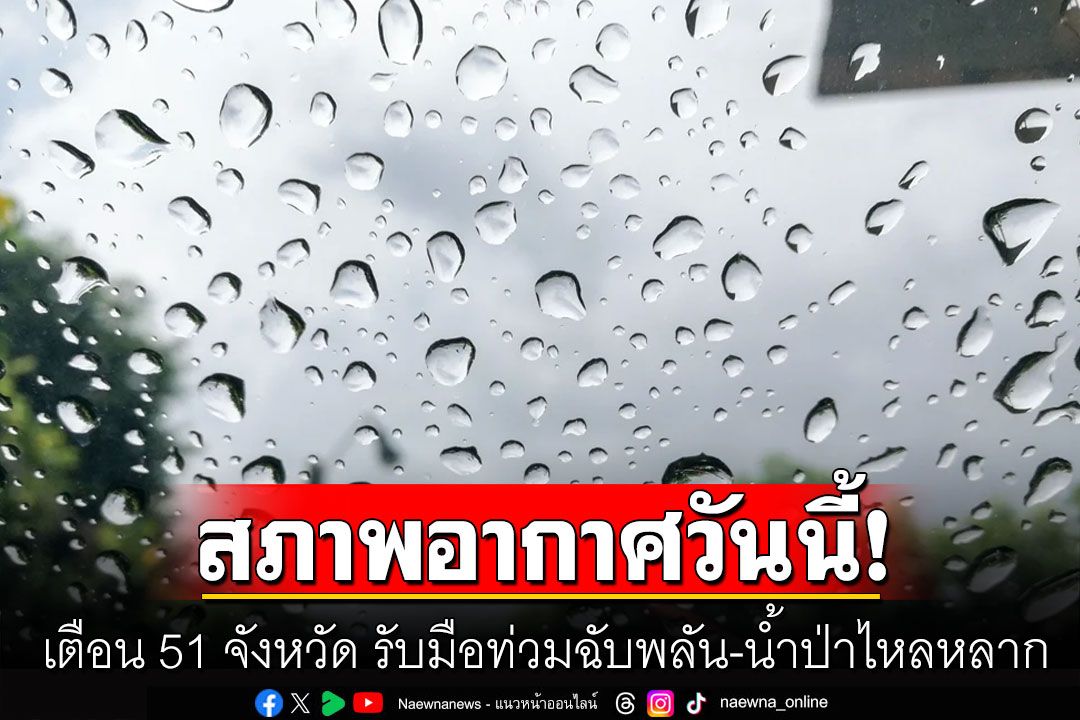 ทั่วไทยยังมีฝน! เตือน 51 จังหวัด รับมือท่วมฉับพลัน-น้ำป่าไหลหลาก