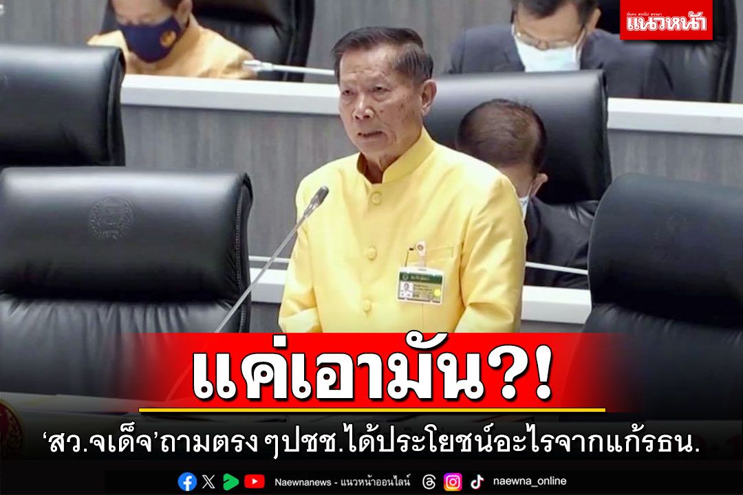 แค่เอามัน!!! ‘สว.จเด็จ’ถามตรงๆปชช.ได้ประโยชน์อะไรจากแก้รธน.