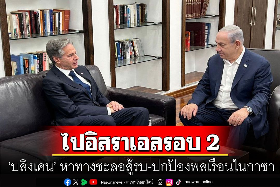 ‘บลิงเคน’ ไปอิสราเอลรอบ 2  หาทางชะลอสู้รบ-ปกป้องพลเรือนในกาซา