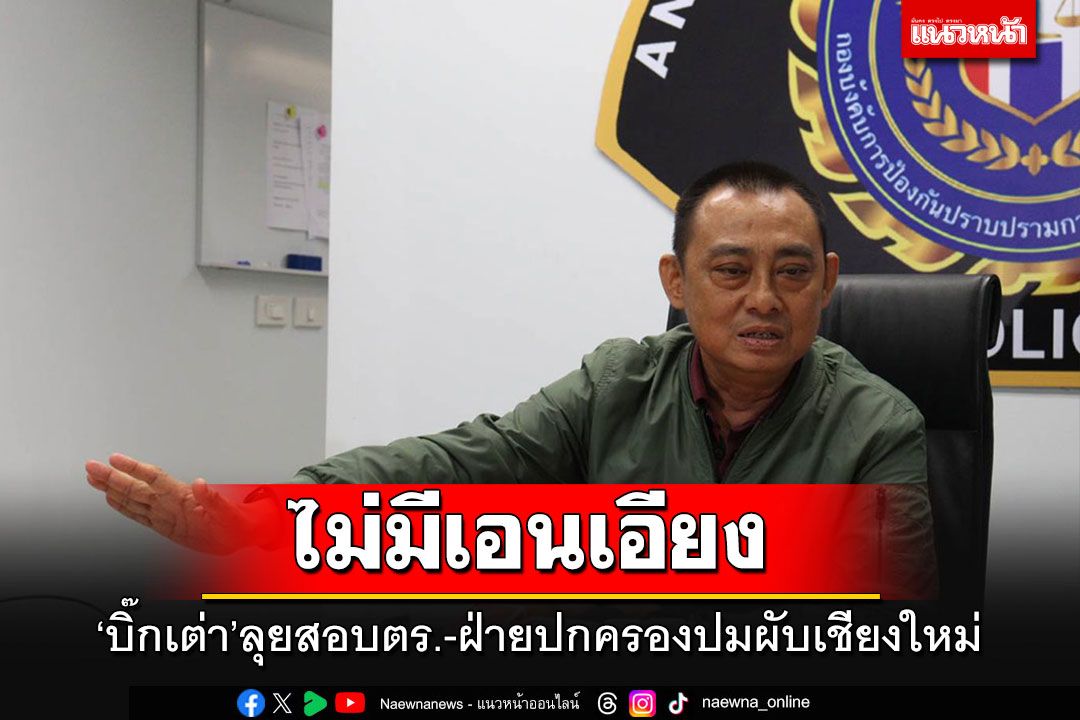 'บิ๊กเต่า'ลั่นพร้อมให้ความเป็นธรรมทั้ง'ตร.-ฝ่ายปกครอง'ปมผับฉาวเชียงใหม่