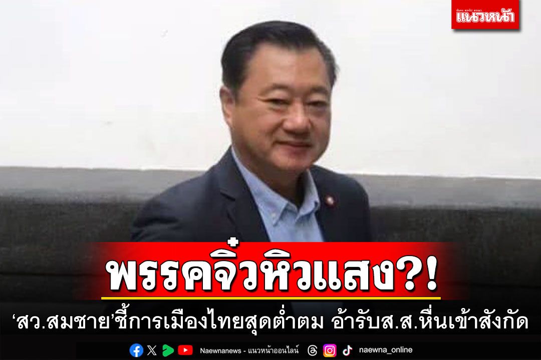 พรรคจิ๋วหิวแสง?! ‘สว.สมชาย’ชี้การเมืองไทยสุดต่ำตม อ้ารับส.ส.หื่นเข้าสังกัด