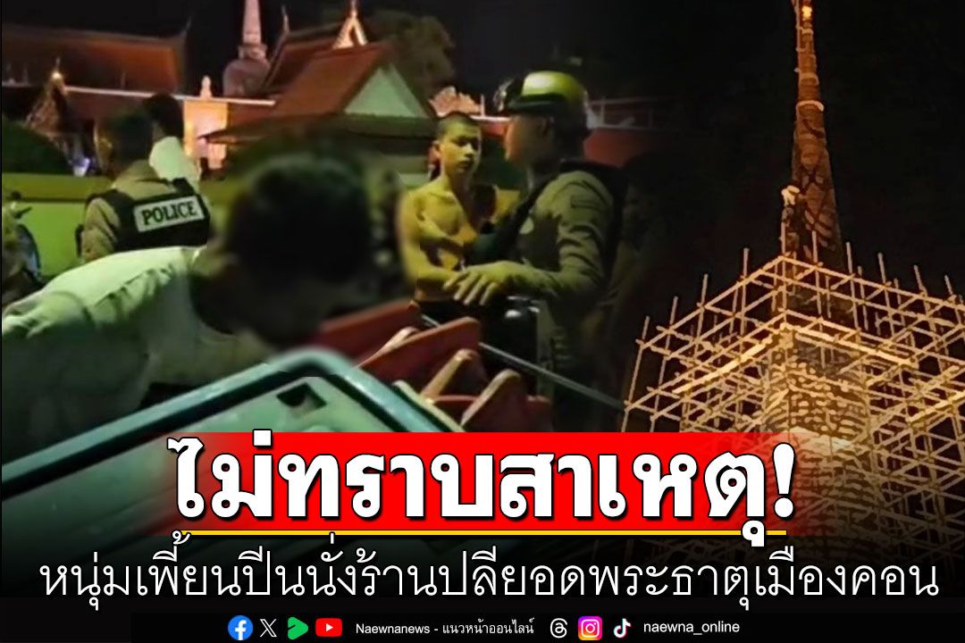 หนุ่มเพี้ยนปีนนั่งร้านปลียอดพระธาตุเมืองคอน ไม่ทราบสาเหตุ