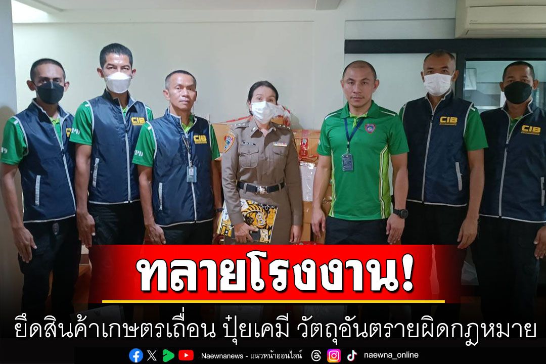 บก.ปคบ.ตรวจยึด สินค้าเกษตรเถื่อน ปุ๋ยเคมี วัตถุอันตรายผิดกฎหมาย