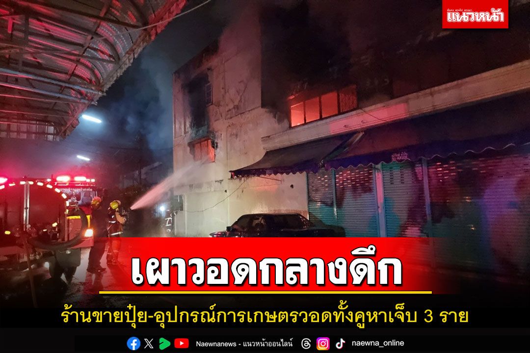 เพลิงไหม้กลางดึกร้านขายปุ๋ย-อุปกรณ์การเกษตรวอดทั้งคูหาเจ็บ 3 ราย