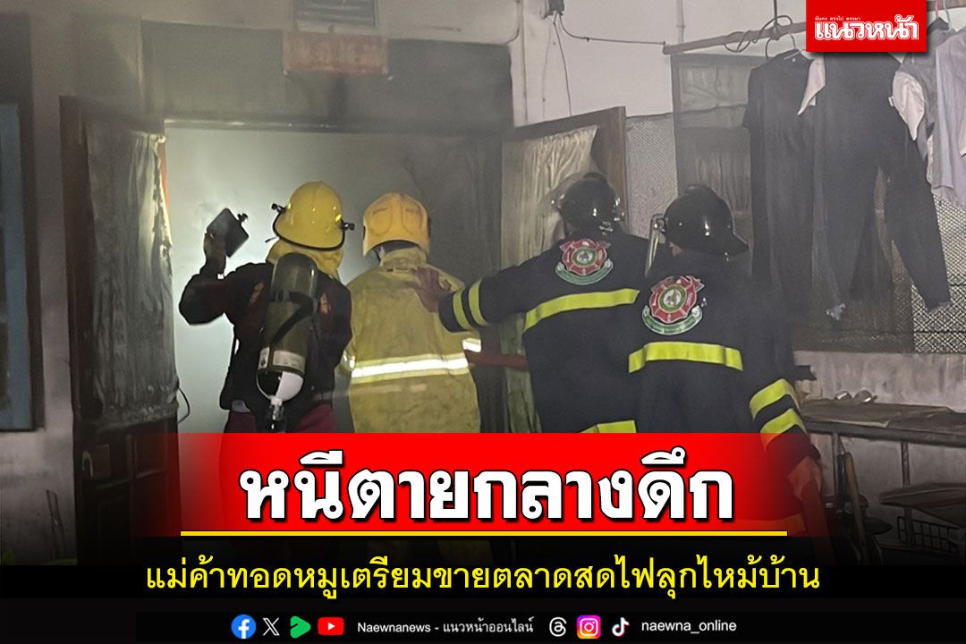 แม่ค้าทอดหมูเตรียมไว้ขายตลาดสดหัวรุ่งไฟลุกไหม้บ้านหนีเอาชีวิตรอดกลางดึก