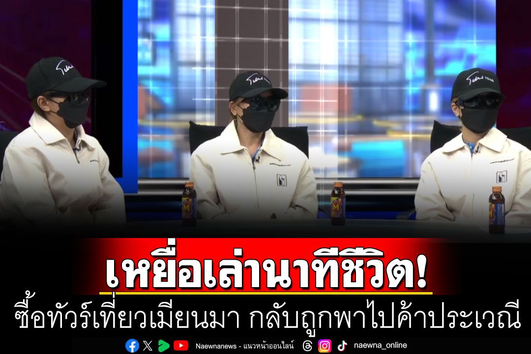 3สาวไทยเล่านาทีชีวิต! ซื้อทัวร์เที่ยวเมียนมา กลับถูกพาไปค้าประเวณี กว่าจะรอดตายกลับมา