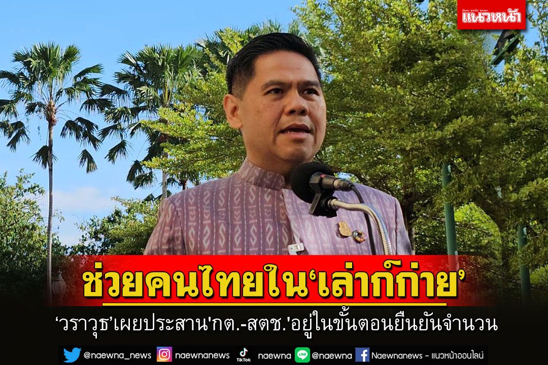 'วราวุธ'เผยกำลังประสานงาน'กต.-สตช.'เข้าช่วยเหลือคนไทยในเล่าก์กาย