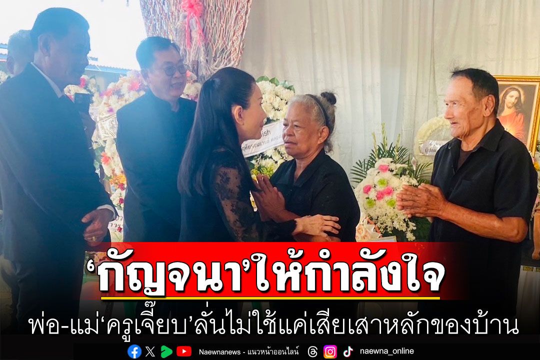 'กัญจนา'ให้กำลังใจพ่อ-แม่'ครูเจี๊ยบ' ลั่นไม่ใช้แค่เสียเสาหลักของบ้าน แต่สังคมไทยสูญเสียแม่พิมพ์ของชาติ