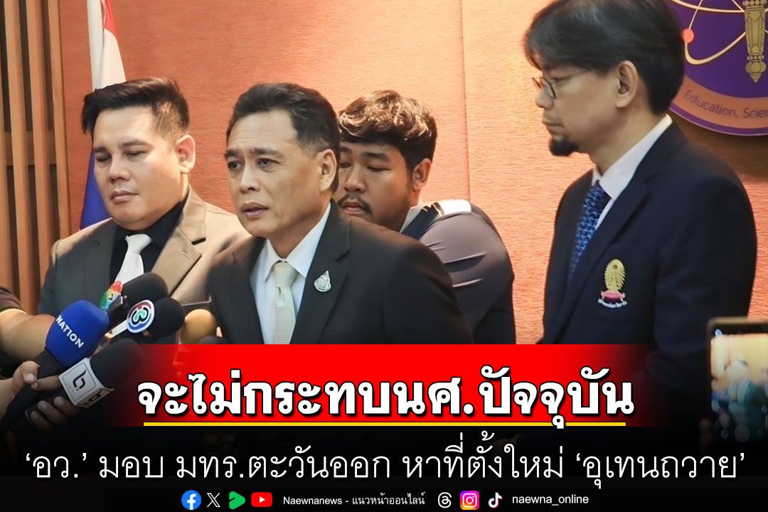 ‘อว.’ มอบ มทร.ตะวันออก หาที่ตั้งใหม่ ‘อุเทนถวาย’ ย้ำ น.ศ.ปัจจุบันจะไม่ได้รับผลกระทบ