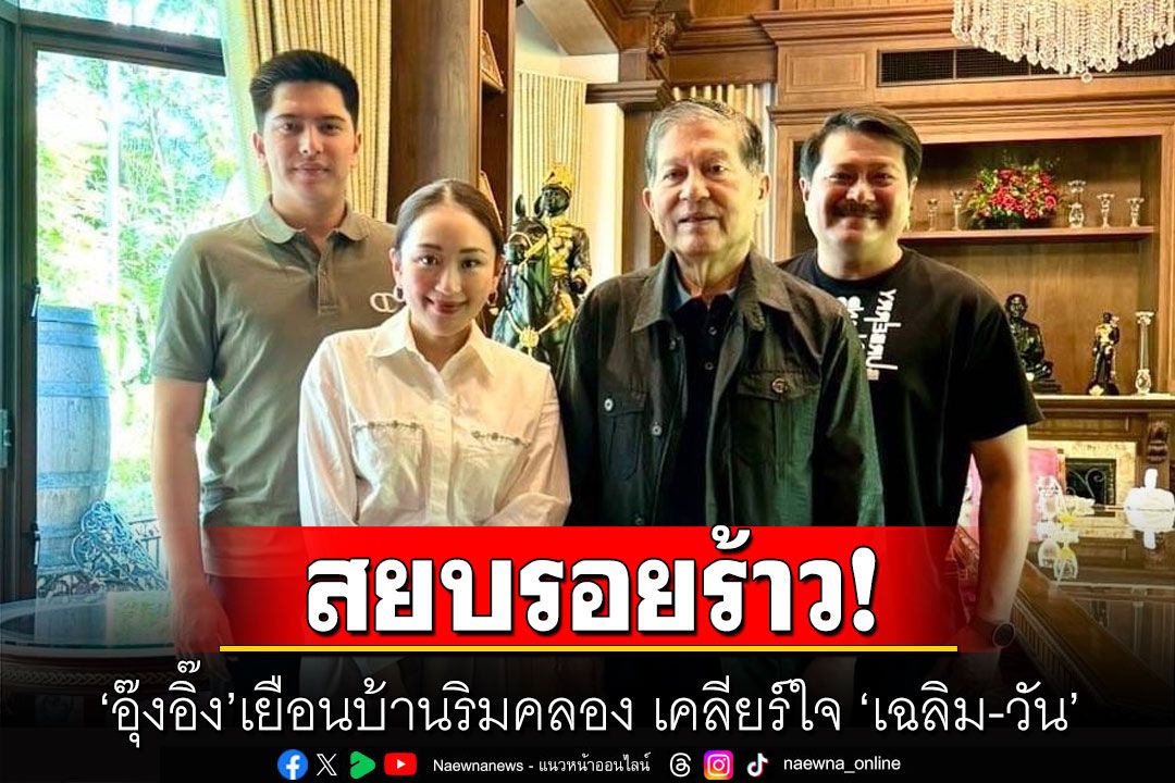 ดีกันแล้ว?  ‘อุ๊งอิ๊ง’เยือนบ้านริมคลอง ถ่ายรูปครอบครัว 'อยู่บำรุง' สยบ 'เฉลิม' แตกหัก 'ทักษิณ'
