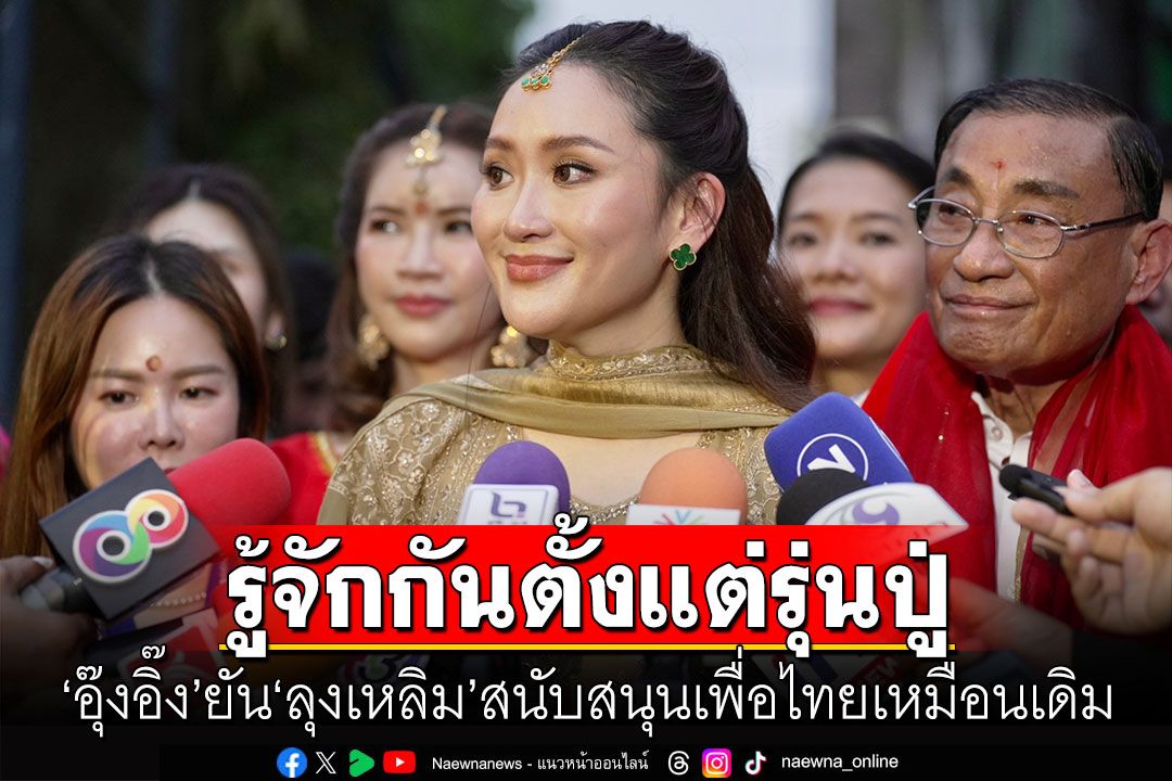 'อุ๊งอิ๊ง' ยัน 'ลุงเหลิม' สนับสนุนเพื่อไทยเหมือนเดิม บอกรู้จักกันตั้งแต่รุ่นปู่-ไม่ใช่พบเพื่อสยบรอยร้าว
