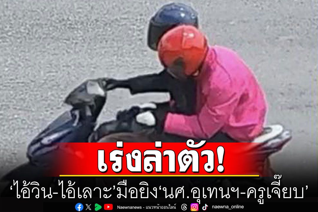 ชุดสืบเร่งล่า'ไอ้วิน-ไอ้เลาะ' มือยิง'นศ.อุเทนฯ-ครูเจี๊ยบ'