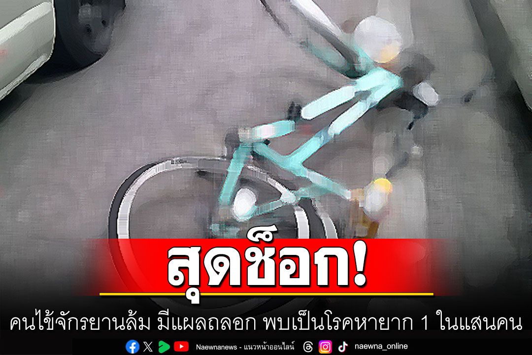 เปิดเคสคนไข้จักรยานล้ม มีแผลถลอกเล็กน้อย สุดท้ายพบเป็นโรคหายาก 1 ในแสนคน