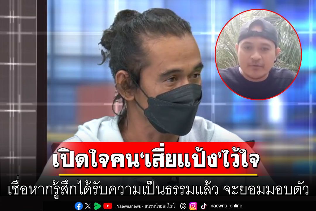 เปิดใจคนที่ 'เสี่ยแป้ง' ไว้ใจ เชื่อหากรู้สึกได้รับความเป็นธรรมแล้ว จะยอมมอบตัว