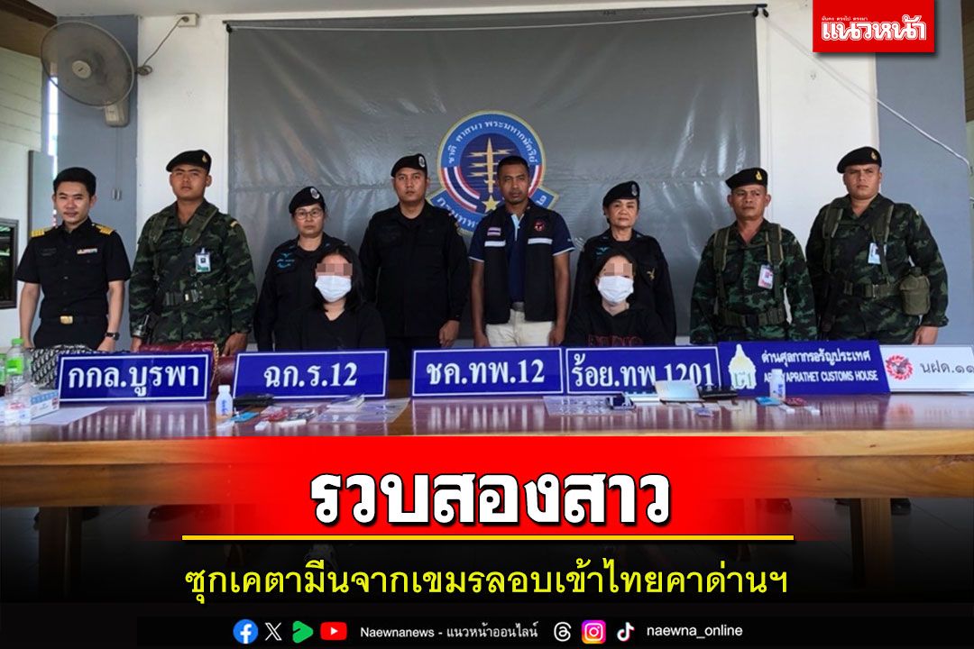 รวบสองสาวไทยซุกเคตามีนจากเขมรลอบนำเข้าไทยคาด่านอรัญประเทศ