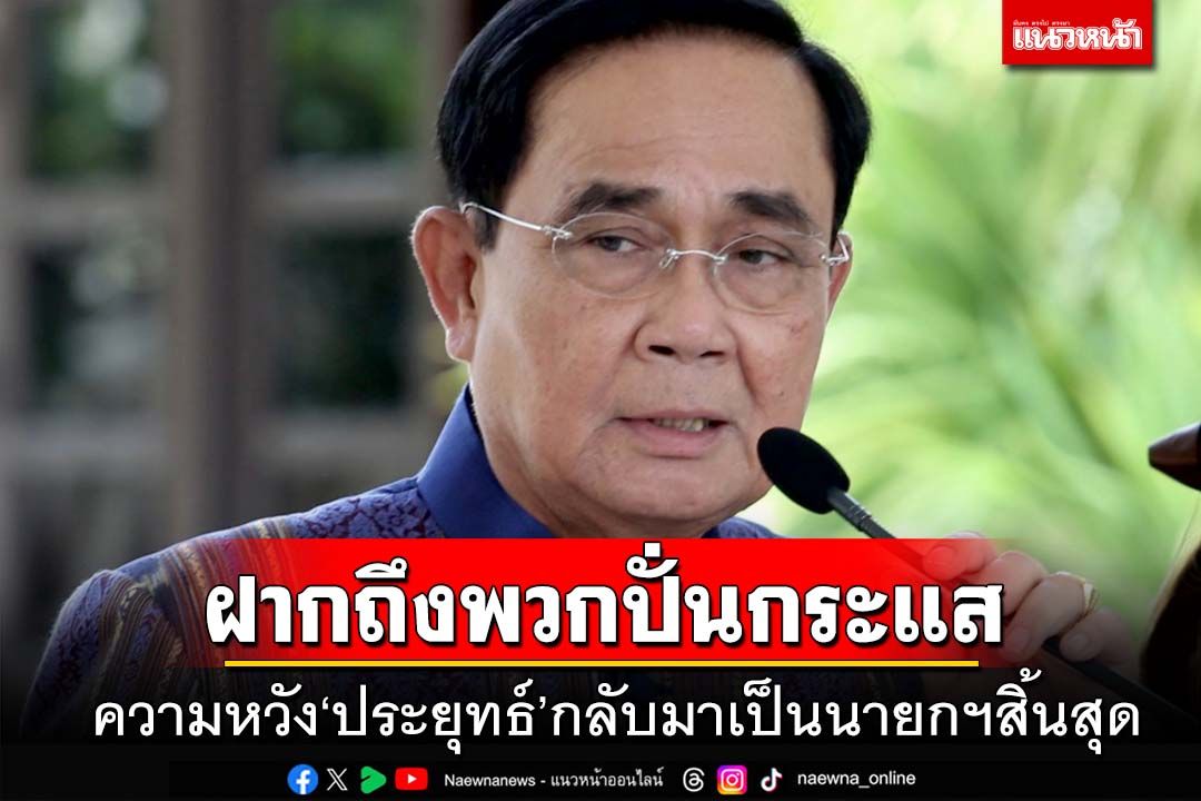 ฝากถึงพวกปั่นกระแส ความหวัง‘ประยุทธ์’กลับมาเป็นนายกฯสิ้นสุดแล้ว