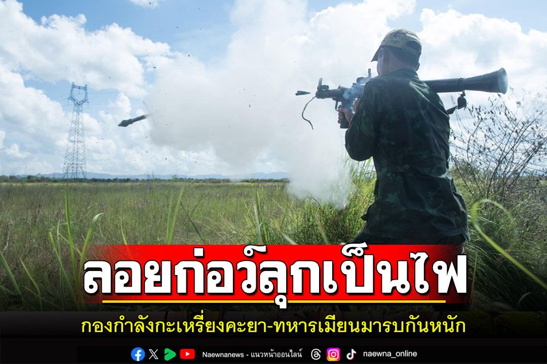 เมืองลอยก่อว์ลุกเป็นไฟ!กองกำลังกะเหรี่ยงคะยา-ทหารเมียนมารบกันหนัก