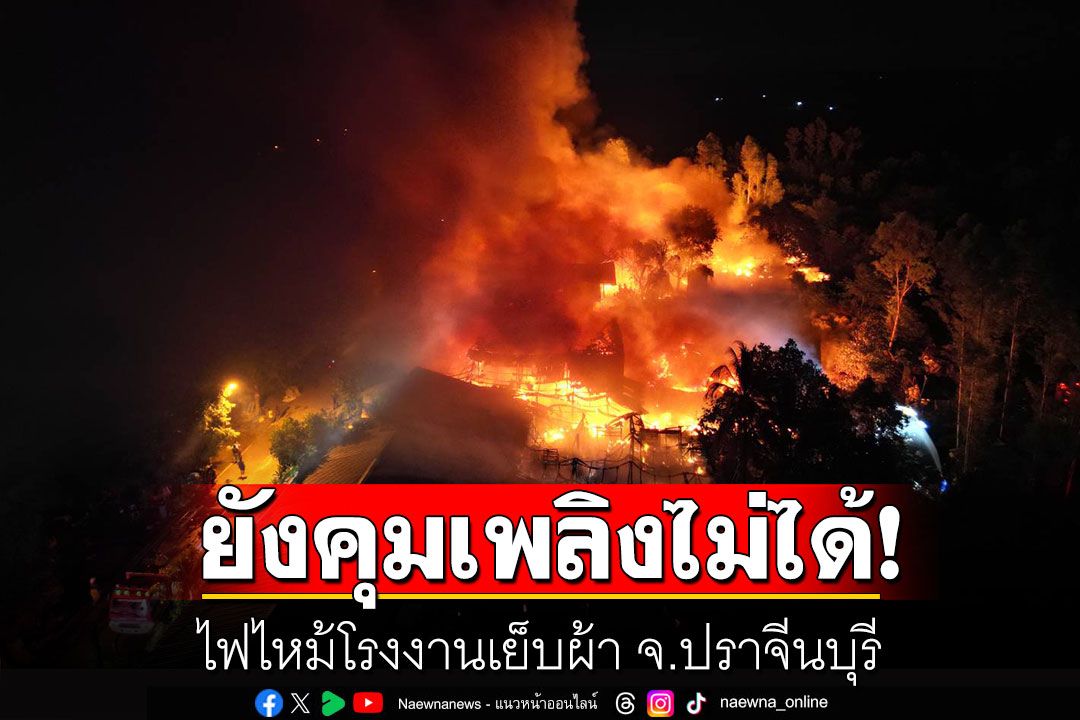 ไฟไหม้โรงงานเย็บผ้า จ.ปราจีนบุรี ยังควบคุมเพลิงไม่ได้
