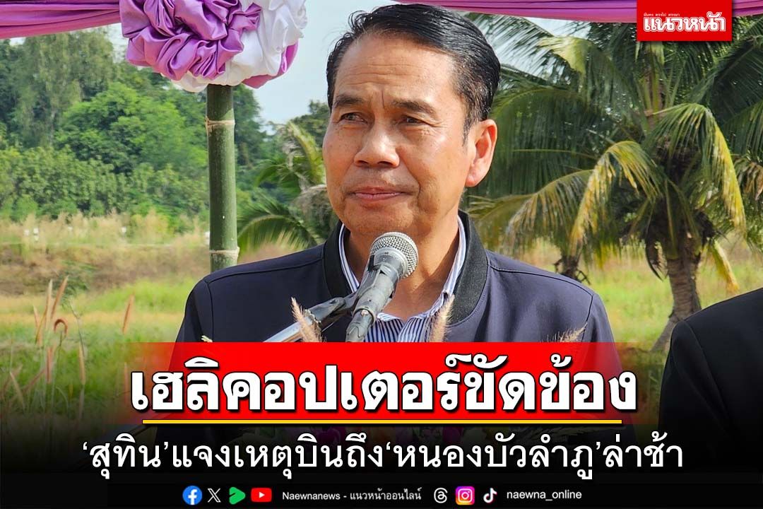 ‘สุทิน’แจงถึง‘หนองบัวลำภู’ล่าช้า เหตุ‘เฮลิคอปเตอร์’มีกลิ่นน้ำมันก่อนขึ้นบิน